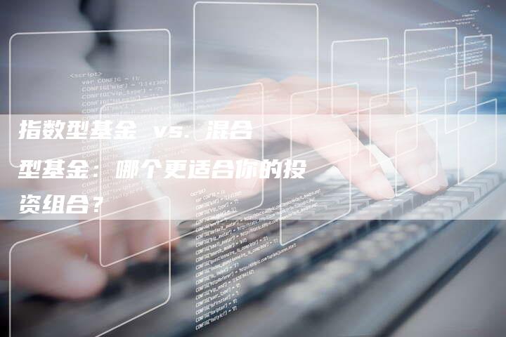 指数型基金 vs. 混合型基金：哪个更适合你的投资组合？
