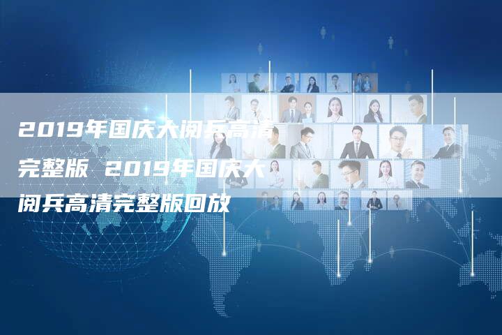 2019年国庆大阅兵高清完整版 2019年国庆大阅兵高清完整版回放