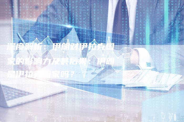 深度解析：伊朗对伊拉克国家的影响力及其后果：伊朗是伊拉克国家吗？