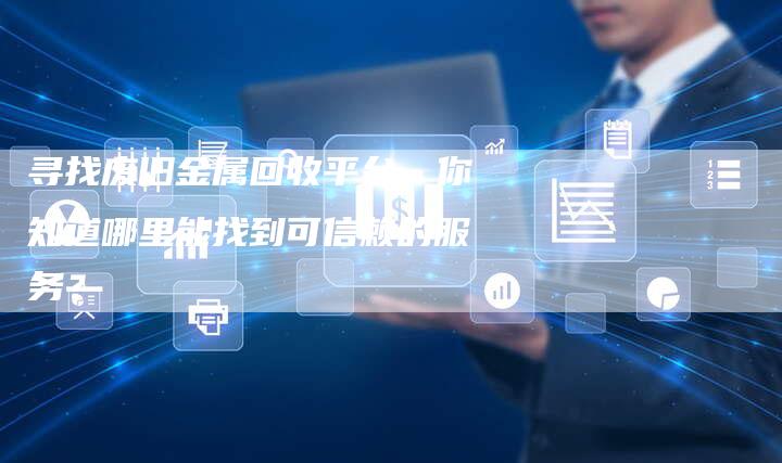 寻找废旧金属回收平台，你知道哪里能找到可信赖的服务？
