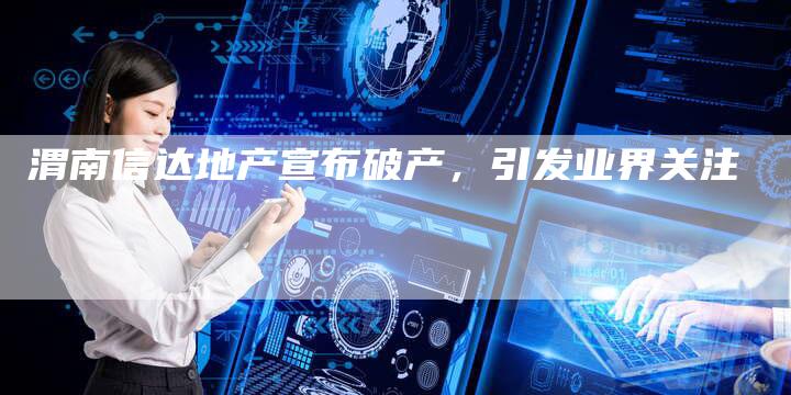 渭南信达地产宣布破产，引发业界关注