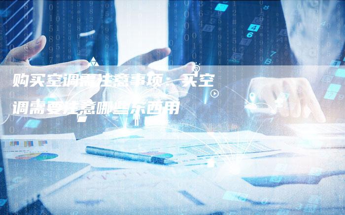 购买空调需注意事项：买空调需要注意哪些东西用