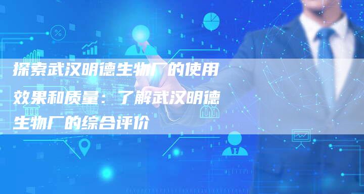 探索武汉明德生物厂的使用效果和质量：了解武汉明德生物厂的综合评价