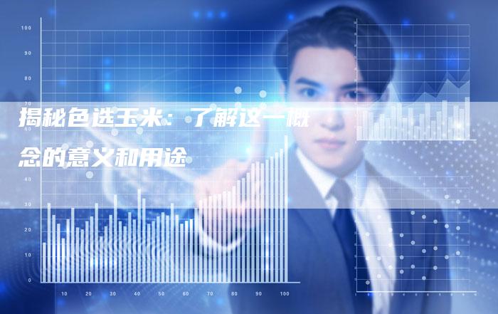 揭秘色选玉米：了解这一概念的意义和用途