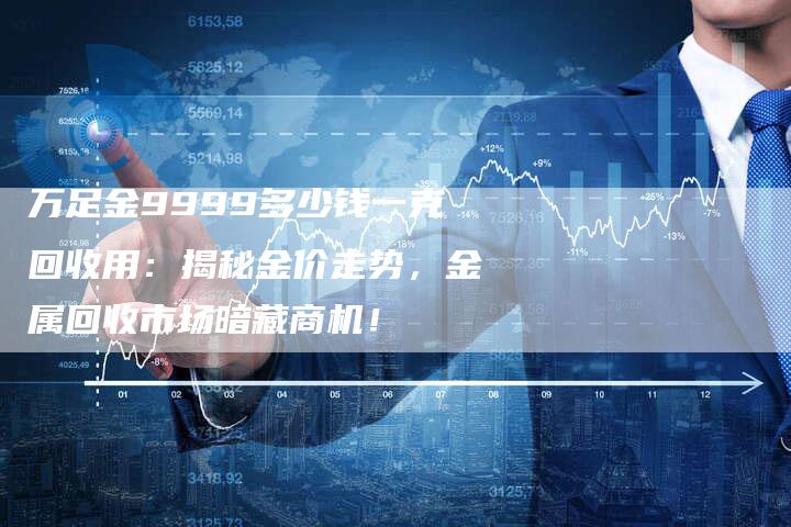 万足金9999多少钱一克回收用：揭秘金价走势，金属回收市场暗藏商机！