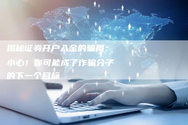 揭秘证券开户入金的骗局：小心！你可能成了诈骗分子的下一个目标