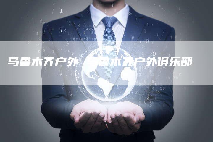 乌鲁木齐户外 乌鲁木齐户外俱乐部