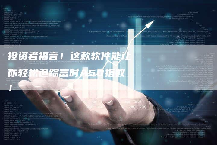 投资者福音！这款软件能让你轻松追踪富时A50指数！
