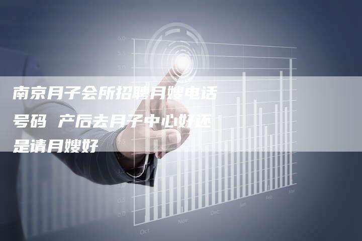 南京月子会所招聘月嫂电话号码 产后去月子中心好还是请月嫂好