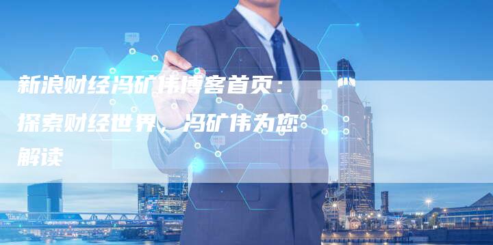 新浪财经冯矿伟博客首页：探索财经世界，冯矿伟为您解读