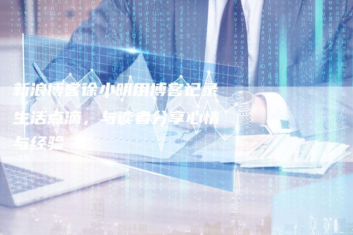 新浪博客徐小明用博客记录生活点滴，与读者分享心情与经验