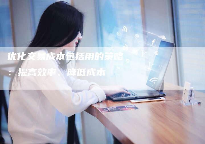 优化交易成本包括用的策略：提高效率、降低成本