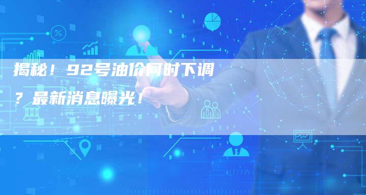 揭秘！92号油价何时下调？最新消息曝光！