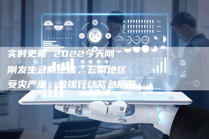 实时更新 2022今天刚刚发生云南地震，云南地区受灾严重，救援行动紧急展开
