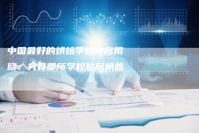中国最好的烘焙学校排名揭晓：究竟哪所学校位居榜首？