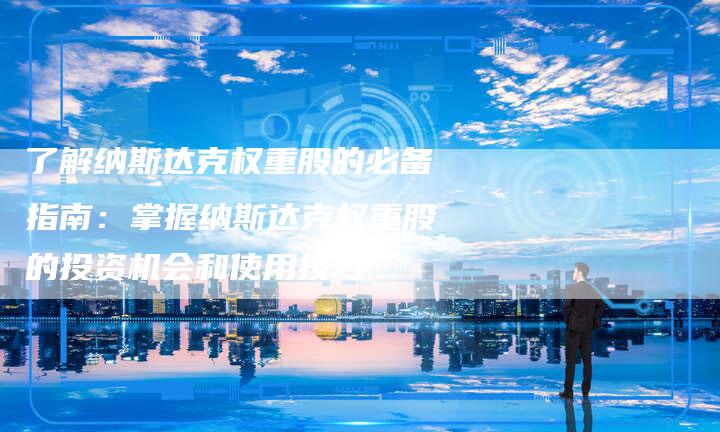 了解纳斯达克权重股的必备指南：掌握纳斯达克权重股的投资机会和使用技巧