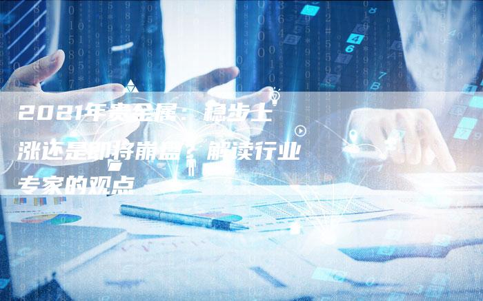 2021年贵金属：稳步上涨还是即将崩盘？解读行业专家的观点