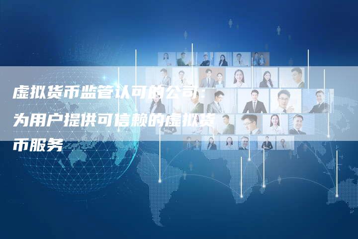 虚拟货币监管认可的公司：为用户提供可信赖的虚拟货币服务