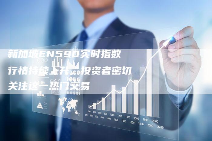新加坡EN590实时指数行情持续上升，投资者密切关注这一热门交易