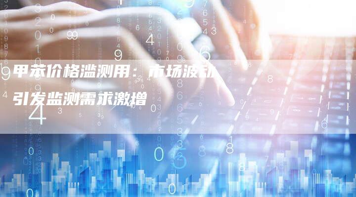 甲苯价格滥测用：市场波动引发监测需求激增