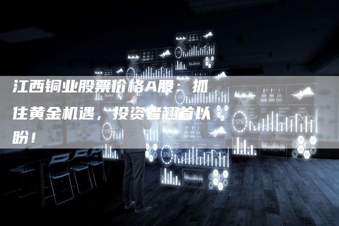 江西铜业股票价格A股：抓住黄金机遇，投资者翘首以盼！