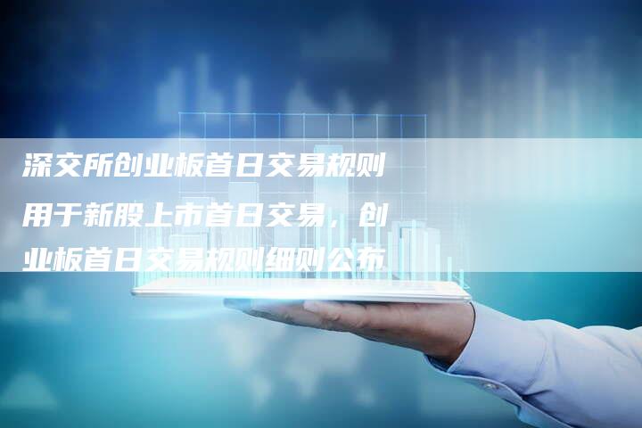 深交所创业板首日交易规则用于新股上市首日交易，创业板首日交易规则细则公布