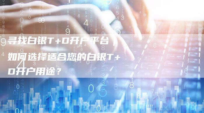 寻找白银T+D开户平台｜如何选择适合您的白银T+D开户用途？