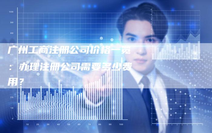 广州工商注册公司价格一览：办理注册公司需要多少费用？