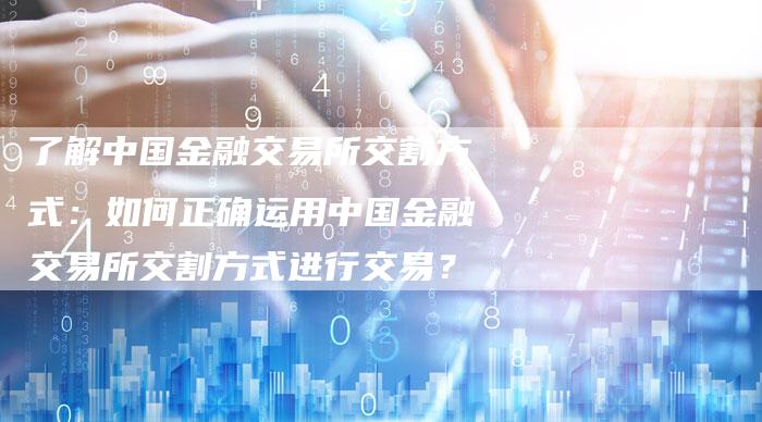 了解中国金融交易所交割方式：如何正确运用中国金融交易所交割方式进行交易？