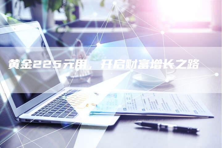 黄金225元用，开启财富增长之路