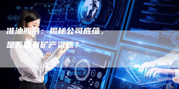 准油股份：揭秘公司底蕴，是否拥有矿产资源？