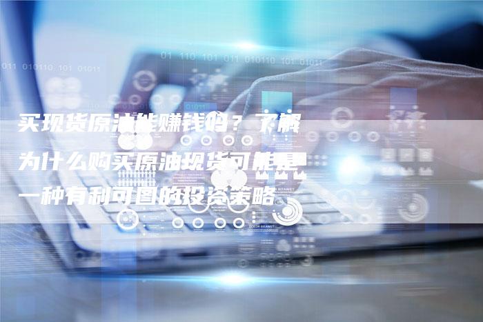买现货原油能赚钱吗？了解为什么购买原油现货可能是一种有利可图的投资策略