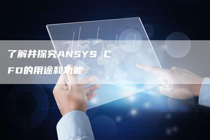 了解并探究ANSYS CFD的用途和功能
