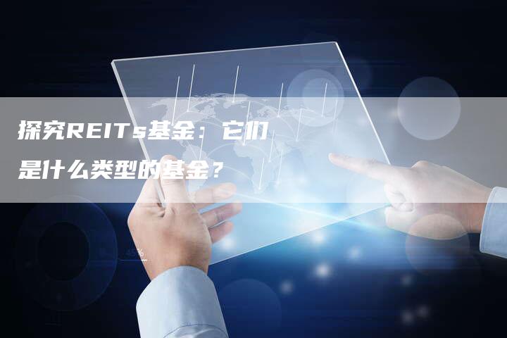 探究REITs基金：它们是什么类型的基金？