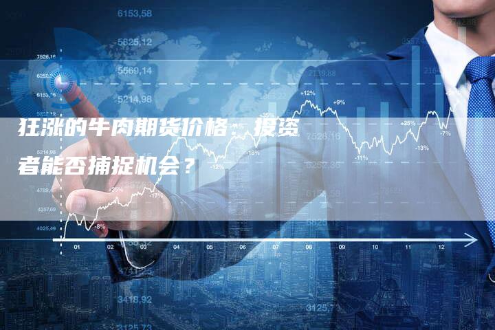 狂涨的牛肉期货价格：投资者能否捕捉机会？