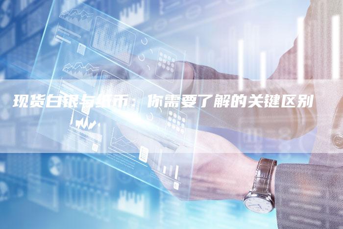现货白银与纸币：你需要了解的关键区别