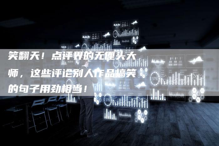 笑翻天！点评界的无厘头大师，这些评论别人作品搞笑的句子用劲相当！