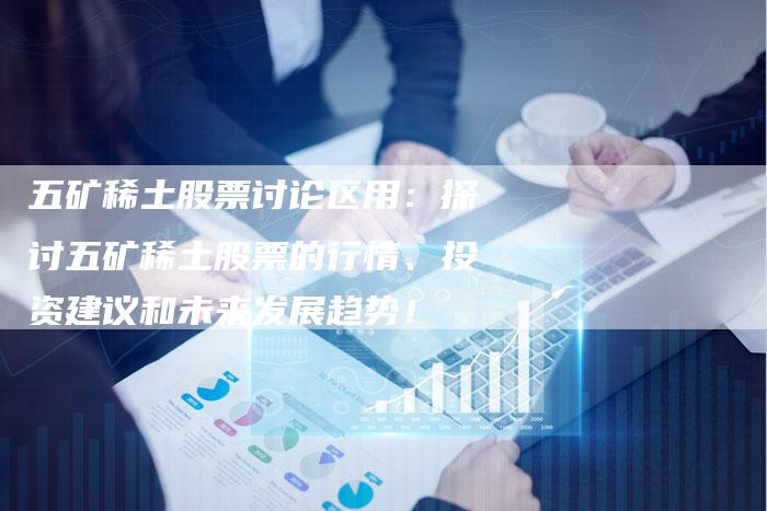 五矿稀土股票讨论区用：探讨五矿稀土股票的行情、投资建议和未来发展趋势！
