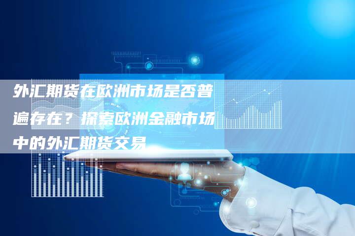外汇期货在欧洲市场是否普遍存在？探索欧洲金融市场中的外汇期货交易