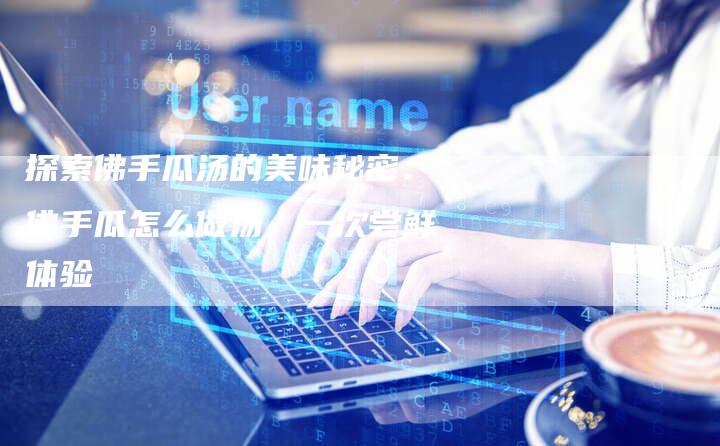 探索佛手瓜汤的美味秘密：佛手瓜怎么做汤，一次尝鲜体验