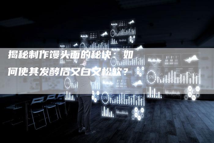 揭秘制作馒头面的秘诀:如何使其发酵后又白又松软?