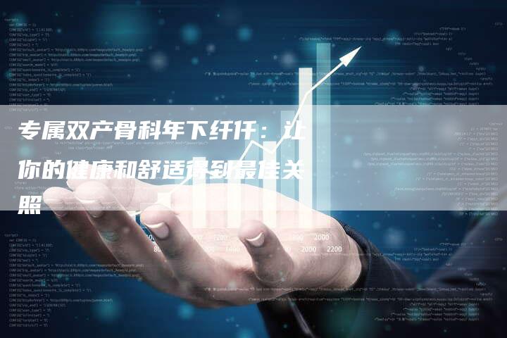 专属双产骨科年下纤仟：让你的健康和舒适得到最佳关照