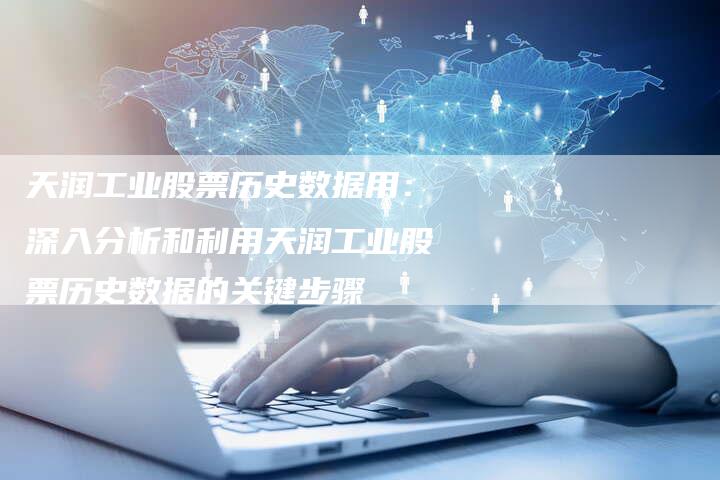 天润工业股票历史数据用：深入分析和利用天润工业股票历史数据的关键步骤