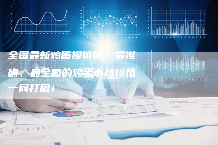 全国最新鸡蛋报价网：最准确、最全面的鸡蛋市场行情一网打尽！