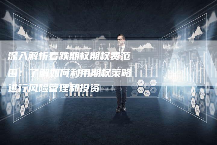 深入解析看跌期权期权费范围：了解如何利用期权策略进行风险管理和投资