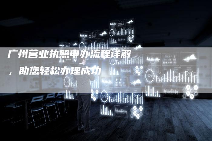 广州营业执照申办流程详解，助您轻松办理成功