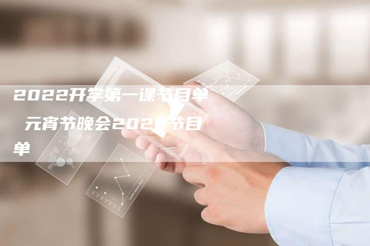 2022开学第一课节目单 元宵节晚会2022节目单