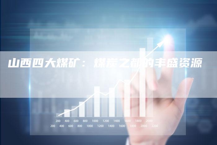 山西四大煤矿：煤炭之都的丰盛资源