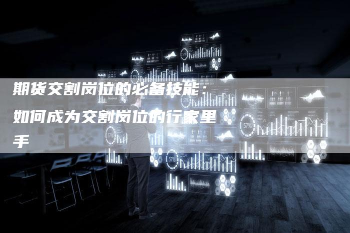 期货交割岗位的必备技能：如何成为交割岗位的行家里手
