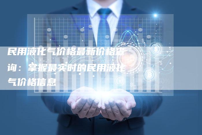 民用液化气价格最新价格查询：掌握最实时的民用液化气价格信息